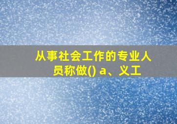 从事社会工作的专业人员称做() a、义工